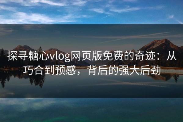 探寻糖心vlog网页版免费的奇迹：从巧合到预感，背后的强大后劲