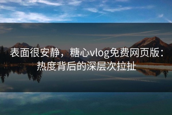 表面很安静，糖心vlog免费网页版：热度背后的深层次拉扯