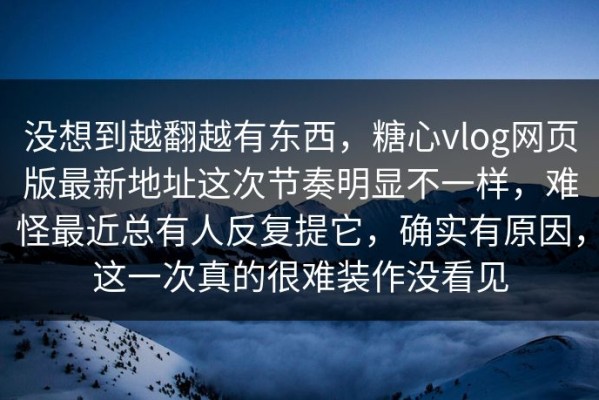 没想到越翻越有东西，糖心vlog网页版最新地址这次节奏明显不一样，难怪最近总有人反复提它，确实有原因，这一次真的很难装作没看见