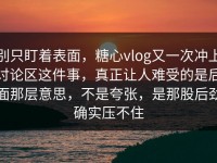 别只盯着表面，糖心vlog又一次冲上讨论区这件事，真正让人难受的是后面那层意思，不是夸张，是那股后劲确实压不住