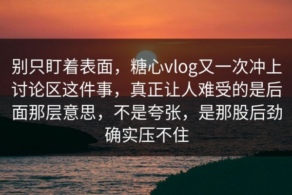 别只盯着表面，糖心vlog又一次冲上讨论区这件事，真正让人难受的是后面那层意思，不是夸张，是那股后劲确实压不住