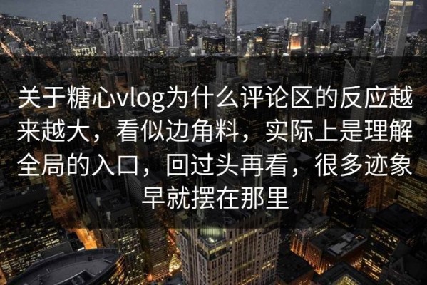 关于糖心vlog为什么评论区的反应越来越大，看似边角料，实际上是理解全局的入口，回过头再看，很多迹象早就摆在那里