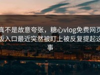 真不是故意夸张，糖心vlog免费网页版入口最近突然被盯上被反复提起这事
