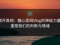 揭开真相：糖心官网Vlog的神秘力量，重塑我们的判断与情绪