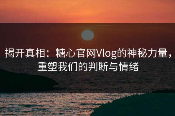 揭开真相：糖心官网Vlog的神秘力量，重塑我们的判断与情绪