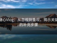 糖心Vlog：从忽视到重现，揭示关键的补充步骤