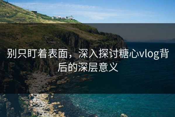 别只盯着表面，深入探讨糖心vlog背后的深层意义