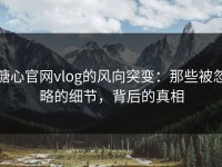 糖心官网vlog的风向突变：那些被忽略的细节，背后的真相