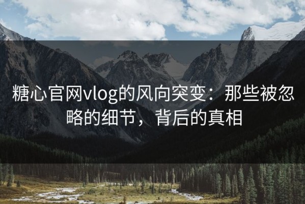 糖心官网vlog的风向突变：那些被忽略的细节，背后的真相