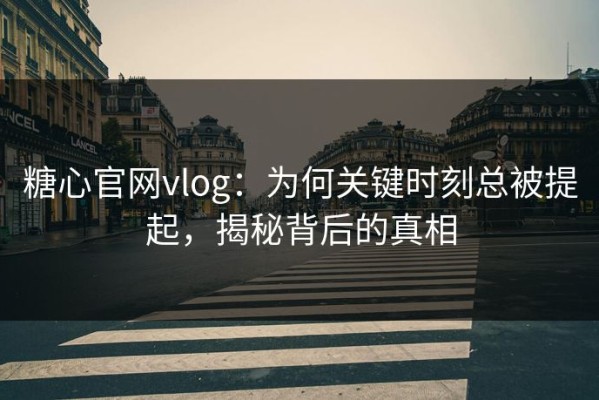 糖心官网vlog：为何关键时刻总被提起，揭秘背后的真相