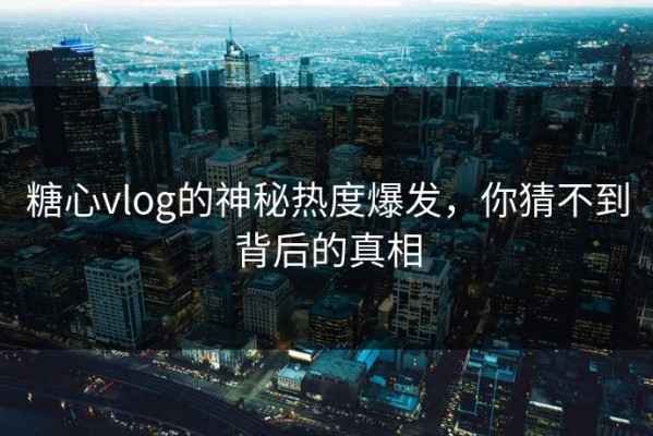 糖心vlog的神秘热度爆发，你猜不到背后的真相