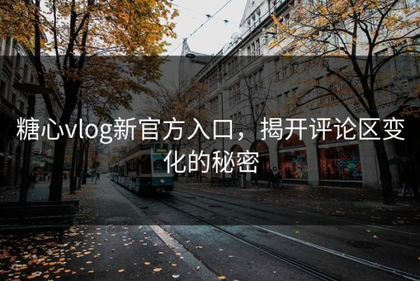 糖心vlog新官方入口，揭开评论区变化的秘密