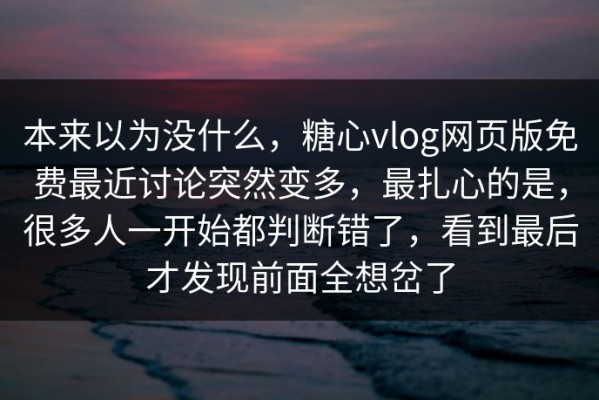 本来以为没什么，糖心vlog网页版免费最近讨论突然变多，最扎心的是，很多人一开始都判断错了，看到最后才发现前面全想岔了