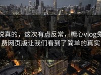 说真的，这次有点反常，糖心vlog免费网页版让我们看到了简单的真实