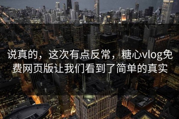 说真的，这次有点反常，糖心vlog免费网页版让我们看到了简单的真实