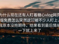 为什么现在还有人盯着糖心vlog网页版免费怎么突然这回被不少人盯上，我原本没抱期待，结果看到最后情绪一下就上来了