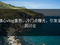 糖心vlog重热，冷门点曝光，引发全民讨论