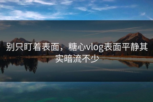 别只盯着表面，糖心vlog表面平静其实暗流不少