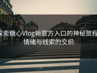 探索糖心Vlog新官方入口的神秘旅程：情绪与线索的交织