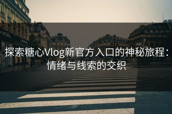 探索糖心Vlog新官方入口的神秘旅程：情绪与线索的交织