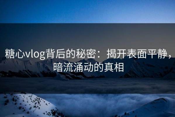 糖心vlog背后的秘密：揭开表面平静，暗流涌动的真相