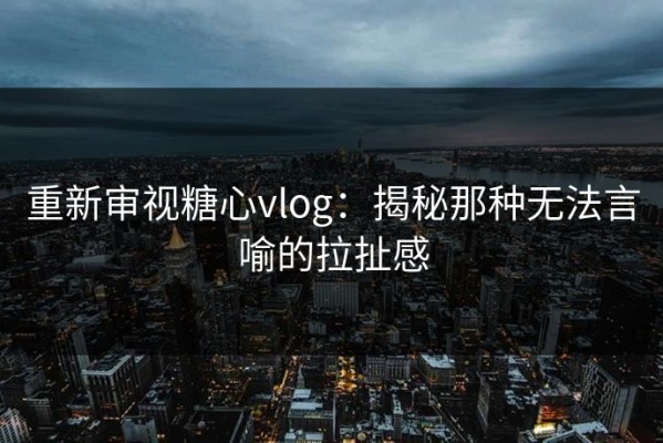 重新审视糖心vlog：揭秘那种无法言喻的拉扯感
