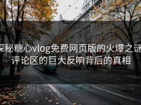探秘糖心vlog免费网页版的火爆之谜：评论区的巨大反响背后的真相