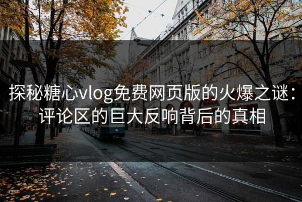 探秘糖心vlog免费网页版的火爆之谜：评论区的巨大反响背后的真相