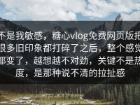 不是我敏感，糖心vlog免费网页版把很多旧印象都打碎了之后，整个感觉都变了，越想越不对劲，关键不是热度，是那种说不清的拉扯感