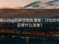 糖心vlog的突然热度爆发：讨论的背后有什么深意？