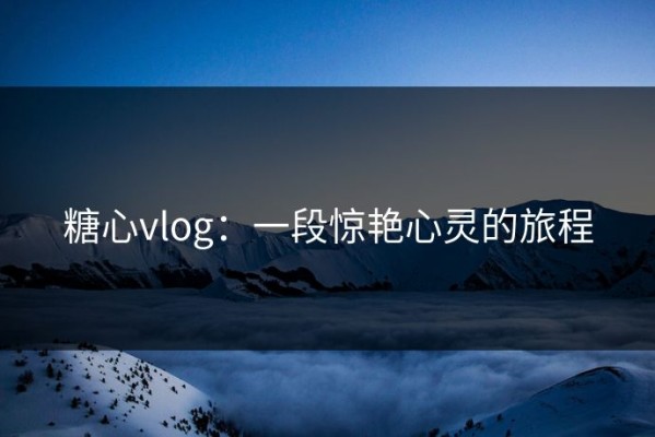 糖心vlog：一段惊艳心灵的旅程