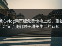 糖心vlog网页版免费惊艳上线，重新定义了我们对于甜美生活的认知