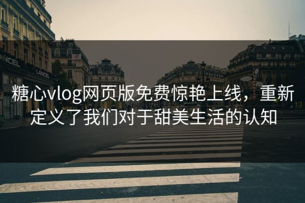 糖心vlog网页版免费惊艳上线，重新定义了我们对于甜美生活的认知
