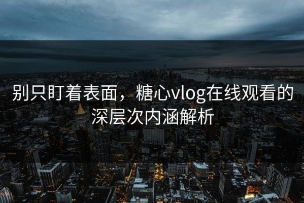 别只盯着表面，糖心vlog在线观看的深层次内涵解析