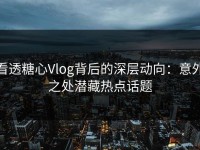 看透糖心Vlog背后的深层动向：意外之处潜藏热点话题