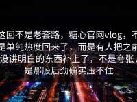 这回不是老套路，糖心官网vlog，不是单纯热度回来了，而是有人把之前没讲明白的东西补上了，不是夸张，是那股后劲确实压不住