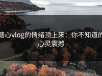 糖心vlog的情绪顶上来：你不知道的心灵震撼