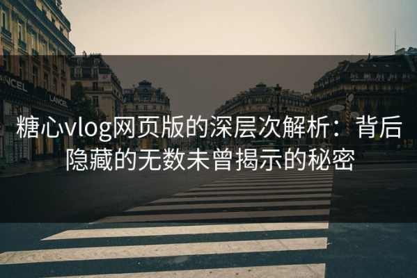 糖心vlog网页版的深层次解析：背后隐藏的无数未曾揭示的秘密