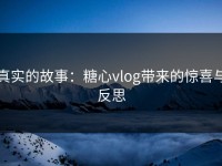 真实的故事：糖心vlog带来的惊喜与反思