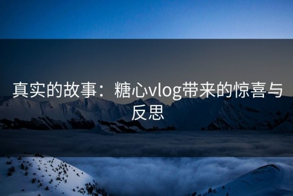 真实的故事：糖心vlog带来的惊喜与反思