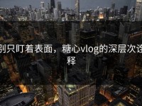 别只盯着表面，糖心vlog的深层次诠释