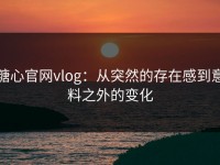 糖心官网vlog：从突然的存在感到意料之外的变化