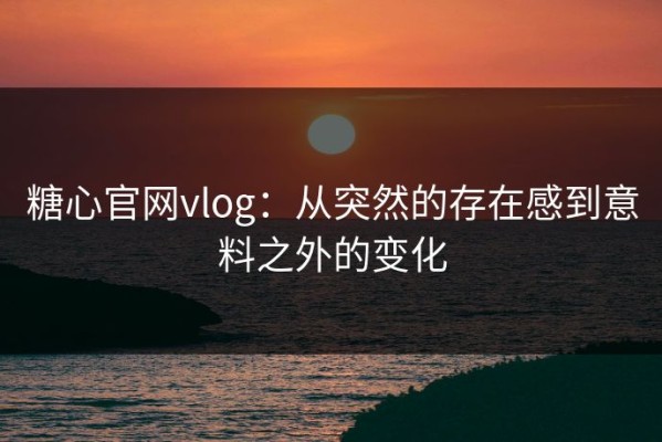 糖心官网vlog：从突然的存在感到意料之外的变化