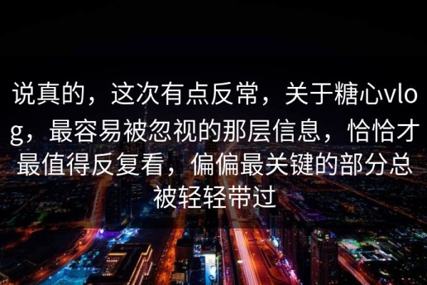 说真的，这次有点反常，关于糖心vlog，最容易被忽视的那层信息，恰恰才最值得反复看，偏偏最关键的部分总被轻轻带过