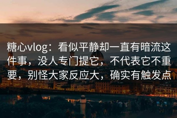 糖心vlog：看似平静却一直有暗流这件事，没人专门提它，不代表它不重要，别怪大家反应大，确实有触发点