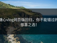 糖心vlog网页版回归，你不能错过的惊喜之选！