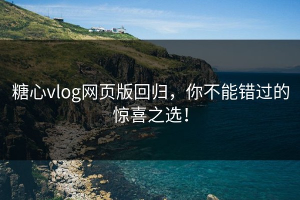 糖心vlog网页版回归，你不能错过的惊喜之选！