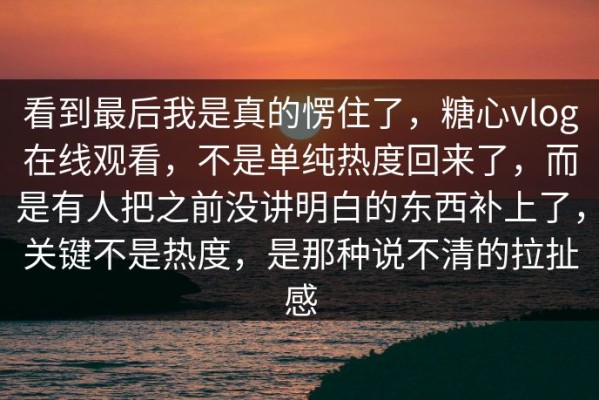 看到最后我是真的愣住了，糖心vlog在线观看，不是单纯热度回来了，而是有人把之前没讲明白的东西补上了，关键不是热度，是那种说不清的拉扯感