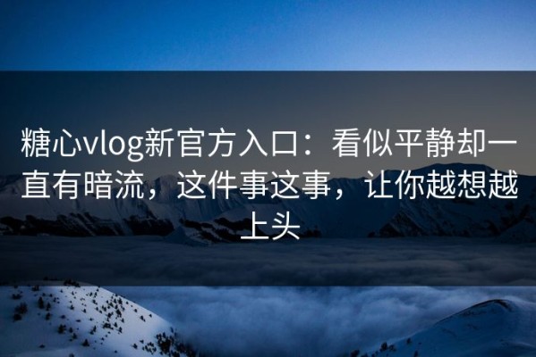糖心vlog新官方入口：看似平静却一直有暗流，这件事这事，让你越想越上头