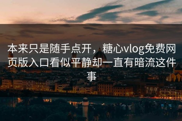 本来只是随手点开，糖心vlog免费网页版入口看似平静却一直有暗流这件事
